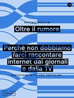 Oltre il rumore. Perché non dobbiamo farci raccontare internet dai giornali e dalla TV