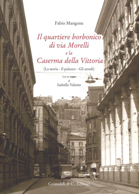 Il quartiere borbonico di via Morelli e la Caserma della Vittoria (La storia, il palazzo, gli arredi). Ediz. illustrata - Fabio Mangone - copertina