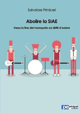 Abolire la SIAE. Verso la fine del monopolio sui diritti d'autore - Salvatore Primiceri - copertina