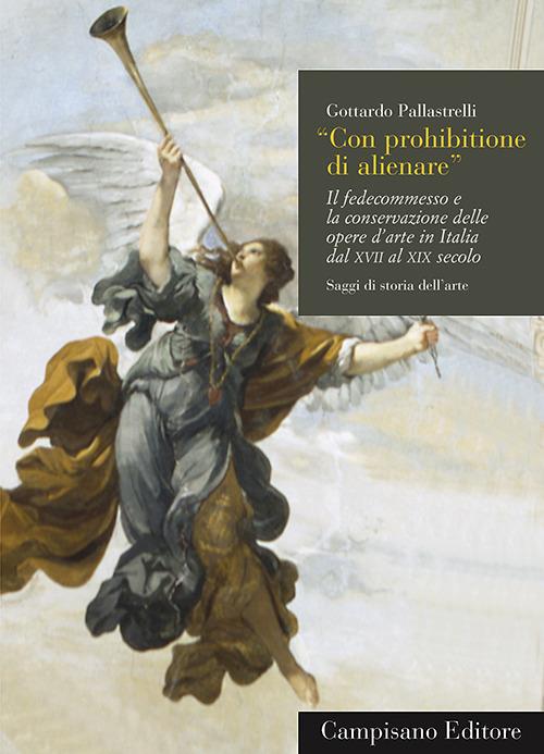 Con prohibitione di alienare. Il fedecommesso e la conservazione delle opere d'arte in Italia dal XVII al XIX secolo - Gottardo Pallastrelli - copertina