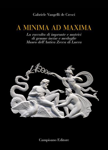 A minima ad maxima. La raccolta di impronte e matrici di gemme incise e medaglie Museo dell'Antica Zecca di Lucca. Ediz. a colori - Gabriele Vangelli De Cresci - copertina