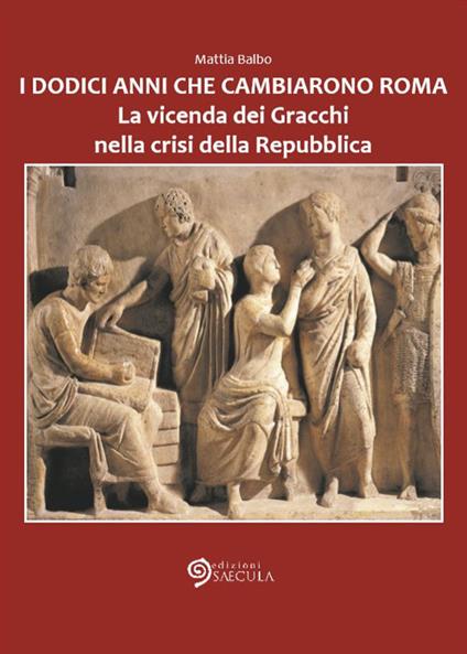 I dodici anni che cambiarono Roma. La vicenda dei Gracchi nella crisi della Repubblica - Mattia Balbo - copertina