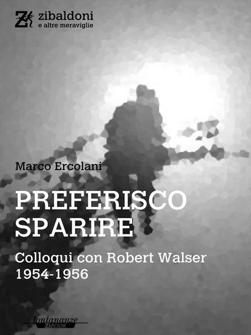 Preferisco sparire. Colloqui con Robert Walser 1954-1956