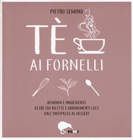 Tè ai fornelli. Bevanda e ingrediente oltre 100 ricette e abbinamenti cult dall'antipasto al dessert - Pietro Semino - copertina