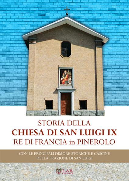 Storia della chiesa di San Luigi re di Francia di Pinerolo. Con le principali dimore storiche e cascine della frazione San Luigi - copertina