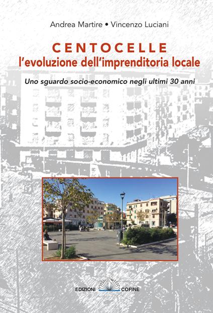 Centocelle, l'evoluzione dell'imprenditoria locale. Uno sguardo socio-economico negli ultimi 30 anni - Andrea Martire,Vincenzo Luciani - copertina