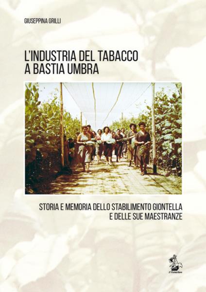 L' industria del tabacco a Bastia Umbra. Storia e memoria dello stabilimento Giontella e delle sue maestranze - Giuseppina Grilli - copertina