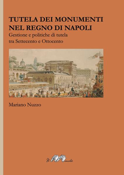 Tutela dei monumenti nel Regno di Napoli. Gestione e politiche di tutela tra Settecento e Ottocento - Mariano Nuzzo - copertina