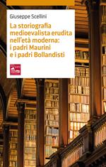 La storiografia medioevalista erudita nell’età moderna: i padri maurini e i padri bollandisti