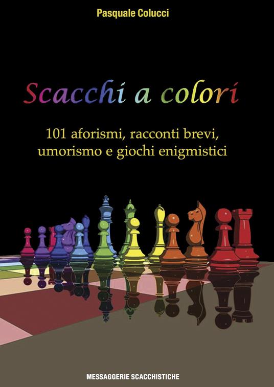 Scacchi a colori. 101 aforismi, racconti brevi, umorismo e giochi enigmistici - Pasquale Colucci - copertina