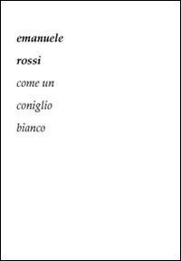 Come un coniglio bianco - Emanuele Rossi - copertina