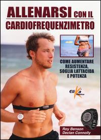 Allenarsi con il cardiofrequenzimetro. Come aumentare resistenza, soglia lattacida e potenza - Roy Benson,Declan Connolly - copertina