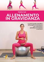 Allenamento in gravidanza. La prima guida scientifica di energica in gravidanza per il benessere psicofisico di mamma e bambino. Ediz. illustrata