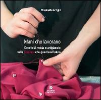 Mani che lavorano. Creatività moda e artigianato nella Toscana che guarda al futuro - Elisabetta Arrighi - copertina