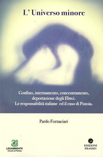 L' universo minore. Confino, internamento, concentramento, deportazione degli ebrei. Le responsabilità italiane ed il caso Pistoia - Pardo Fornaciari - copertina