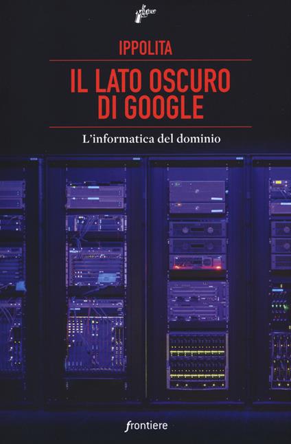 Il lato oscuro di Google. L'informatica del dominio - Ippolita - copertina