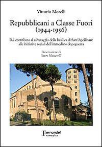 Repubblicani a Classe Fuori (1944-1956). Dal contributo al salvataggio della basilica di sant'Apollinare alle iniziative sociali dell'immediato dopoguerra - Vittorio Morelli - copertina