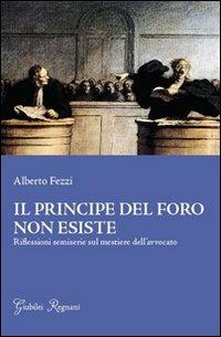 Il principe del foro non esiste. Riflessioni semiserie sul mestiere dell'avvocato - Alberto Fezzi - copertina