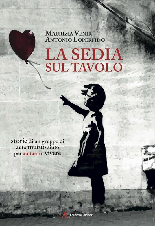 La sedia sul tavolo. Storie di un gruppo di auto mutuo aiuto per aiutarsi a vivere - Maurizia Venir,Antonio Loperfido - copertina