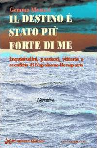 Il destino è stato più forte di me. Inquietudini, passioni, vittorie e sconfitte di Napoleone Bonaparte - Gemma Messori - copertina