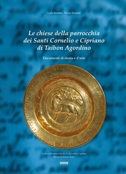 Le chiese della parrocchia dei santi Cornelio e Cipriano di Taibon Agordino. Documenti di storia e d'arte - Loris Serafini,Flavio Vizzutti - copertina