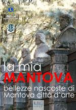 La mia Mantova. Bellezze nascoste di Mantova città d'arte