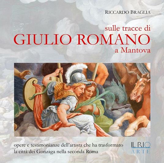 Sulle tracce di Giulio Romano a Mantova. Opere e testimonianze dell'artista che ha trasformato la città dei Gonzaga nella seconda Roma - Riccardo Braglia - copertina