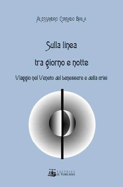 Sulla linea tra giorno e notte. Viaggio nel Veneto del benessere e della crisi - Alessandro Corrado Baila - copertina