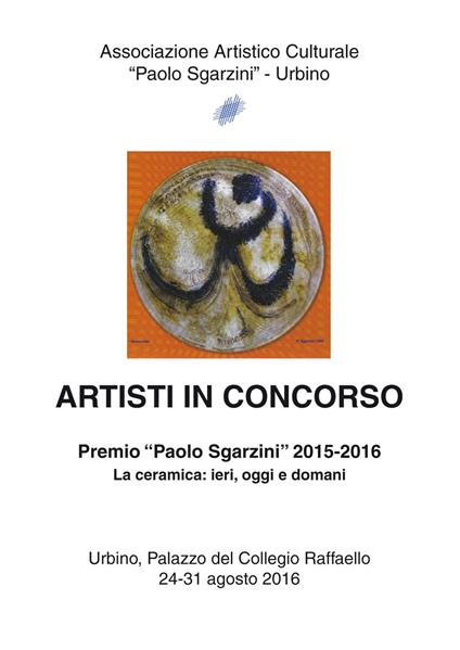 Artisti in concorso. Premio «Paolo Sgarzini» 2015-2016. La ceramica: ieri, oggi e domani (Urbino, 24-31 agosto 2016) - copertina