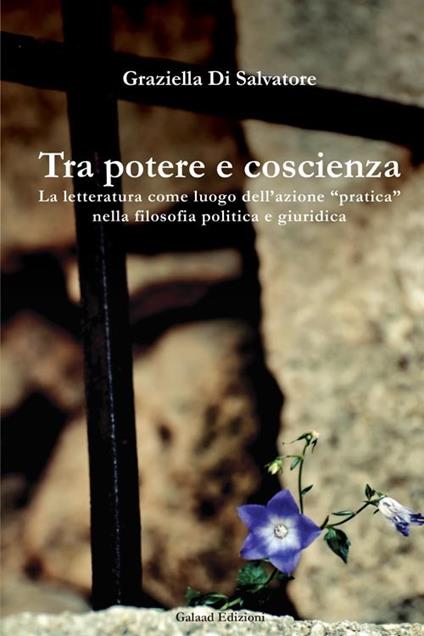 Tra potere e coscienza. La letteratura come luogo dell'azione «pratica» nella filosofia politica e giuridica - Graziella Di Salvatore - copertina