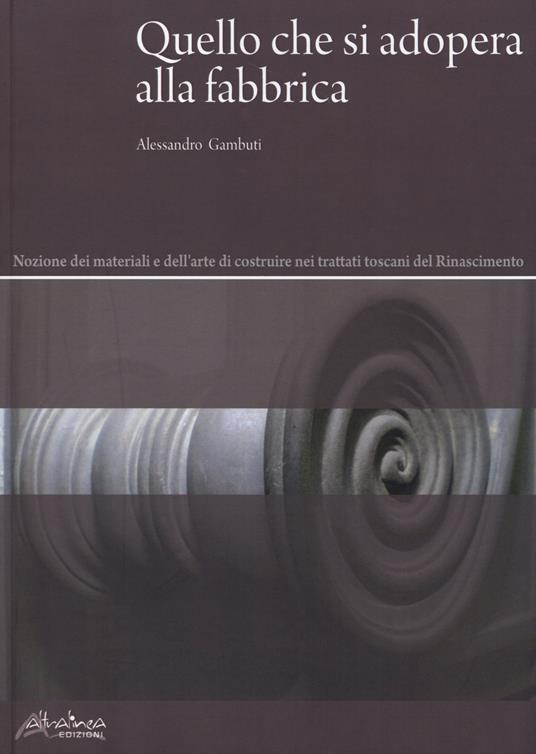 Quello che si adopera alla fabbrica. Nozione dei materiali e dell'arte di costruire nei trattati toscani del Rinascimento - Alessandro Gambuti - copertina