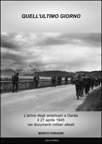 Quell'ultimo giorno. L'arrivo degli americani a Garda il 27 aprile 1945 nei documenti militari alleati - Marco Faraoni - copertina