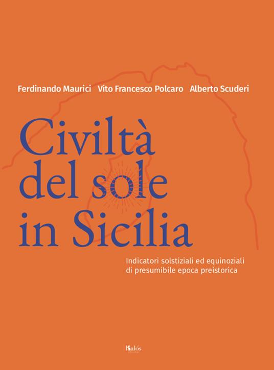 Civiltà del Sole in Sicilia. Indicatori solstiziali ed equinoziali di presumibile epoca preistorica - Ferdinando Maurici,Vito Francesco Polcaro,Alberto Scuderi - copertina