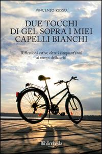 Due tocchi di gel sopra i miei capelli bianchi. Riflessioni estive oltre i cinquant'anni ai tempi della crisi - Vincenzo Russo - copertina