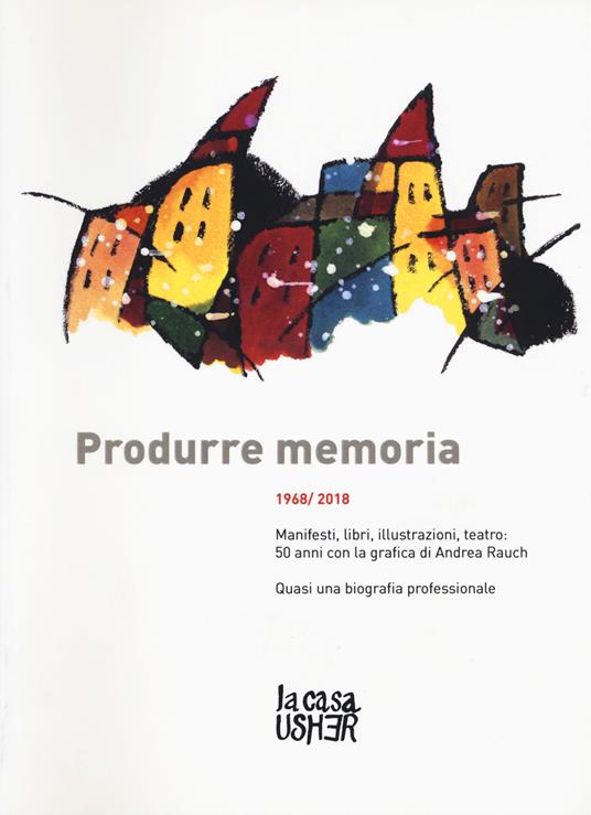 Produrre memoria. 1968/2018. Manifesti, libri, illustrazioni, teatro: 50 anni con la grafica di Andrea Rauch. Ediz. illustrata - Andrea Rauch - copertina