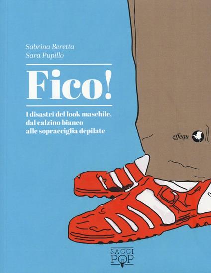 Fico! I disastri del look maschile, dal calzino bianco alle sopracciglia depilate - Sabrina Beretta,Sara Pupillo - copertina