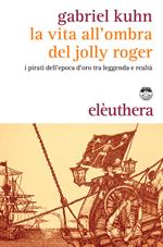 La vita all'ombra del Jolly Roger. I pirati dell'epoca d'oro tra leggenda e realtà