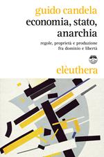 Economia, stato, anarchia. Regole, proprietà e produzione fra dominio e libertà