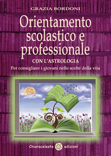 Orientamento scolastico e professionale con l'astrologia. Per consigliare i giovani nelle scelte della vita - Grazia Bordoni - copertina