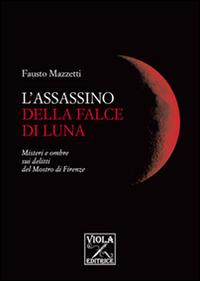 L' assassino della falce di luna. Misteri e ombre sui delitti del mostro di Firenze - Fausto Mazzetti - copertina