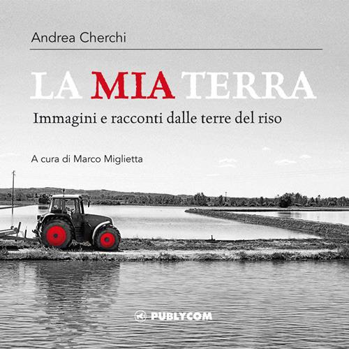 La mia terra. Immagini e racconti dalle terre del riso - Andrea Cherchi - copertina