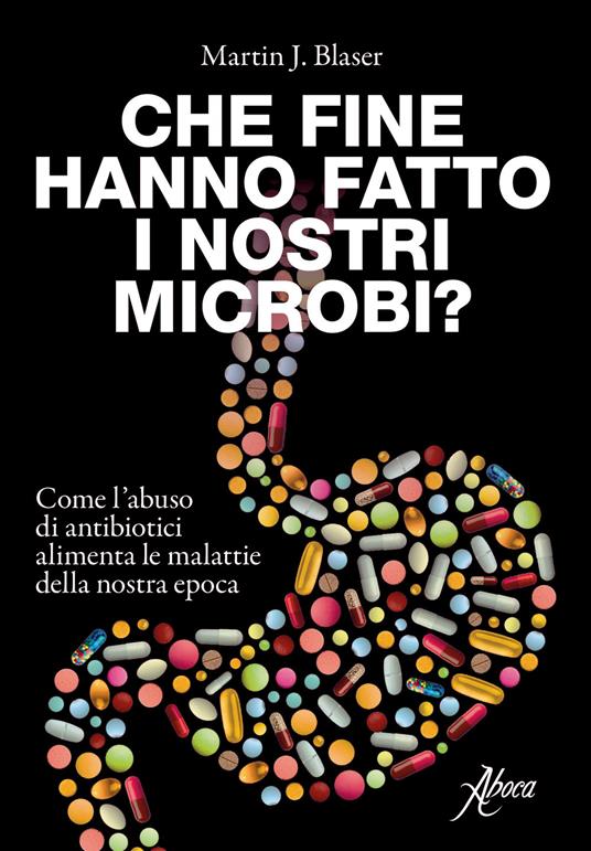 Che fine hanno fatto i nostri microbi? Come l'abuso di antibiotici aumenta le malattie della nostra epoca - Martin J. Blaser - copertina