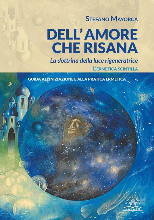 Dell'amore che risana. La dottrina della luce rigeneratrice. L'ermetica scintilla. Guida all'iniziazione e alla pratica ermetica - Stefano Mayorca - ebook