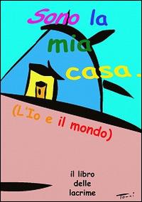 Sono la mia casa. L'io e il mondo. Il libro delle lacrime. Ediz. multilingue - Jaia Pasquini,Emilio Rebecchi - copertina