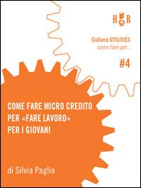 Come fare micro credito per «fare lavoro» per i giovani. Un'iniziativa per avviare all'esperienza di impresa giovani under-35 nella provincia di Bologna - Silvia Paglia - copertina