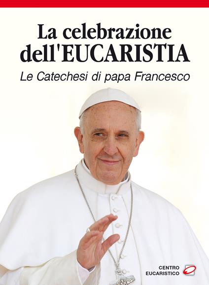 La celebrazione dell'eucaristia. Le catechesi di papa Francesco - Francesco (Jorge Mario Bergoglio) - copertina