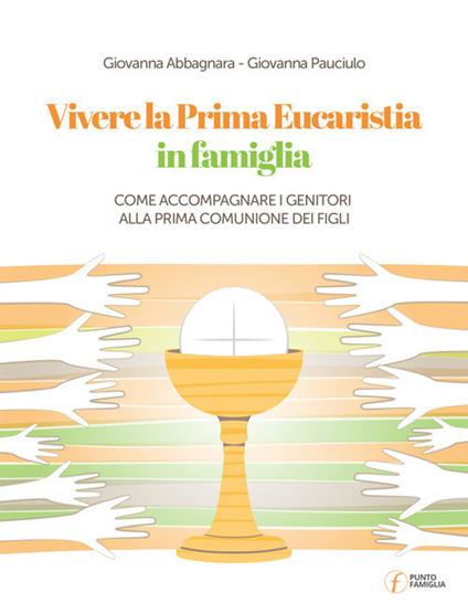 Vivere la Prima Eucarestia in famiglia. Come accompagnare i genitori alla Prima Comunione dei figli - Giovanna Pauciulo,Giovanna Abbagnara - copertina