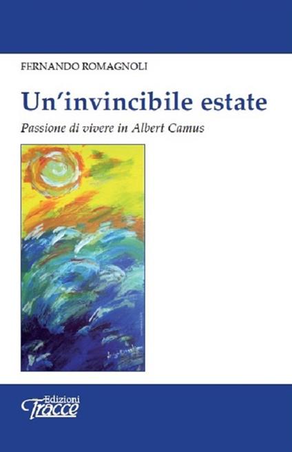 Un' invincibile estate. Passione di vivere in Albert Camus - Fernando Romagnoli - copertina