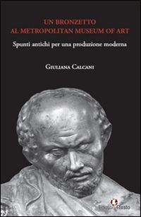 Un bronzetto al Metropolitan Museum of art. Spunti antichi per una produzione moderna - Giuliana Calcani - copertina