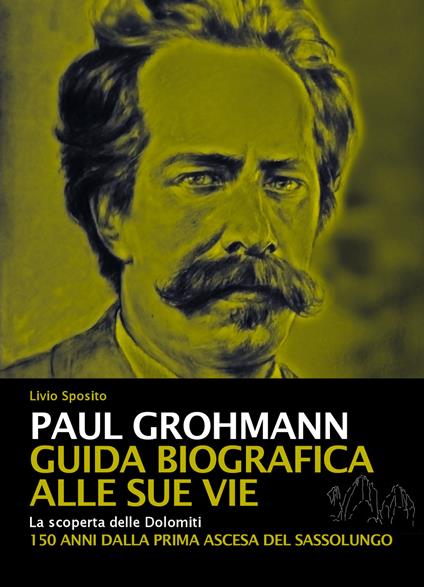 Paul Grohmann. Guida biografica alle sue vie. La scoperta delle Dolomiti. 150 anni dalla prima ascesa del Sassolungo - Livio Sposito - copertina